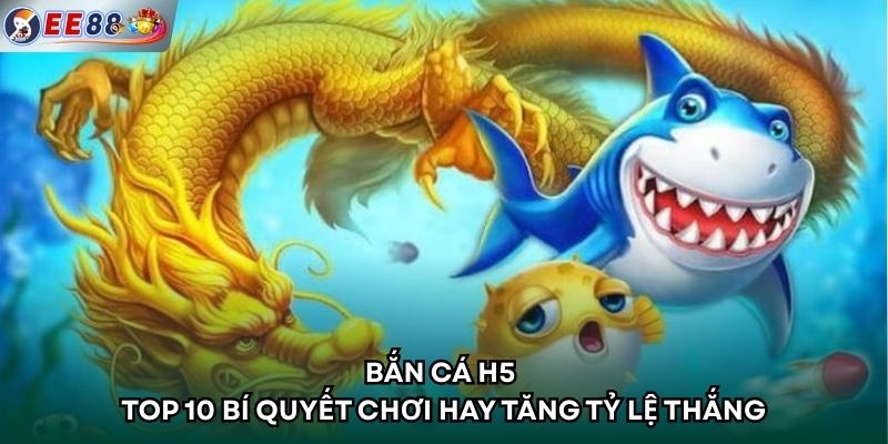 Bắn Cá H5 - Top 10 Bí Quyết Chơi Hay Tăng Tỷ Lệ Thắng