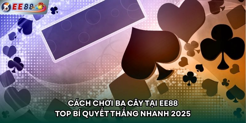 Cách Chơi Ba Cây Tại EE88 - Top Bí Quyết Thắng Nhanh 2025