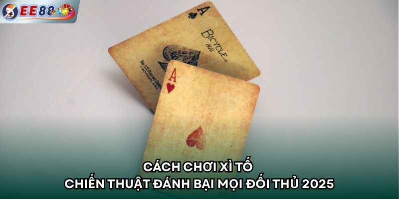 Cách Chơi Xì Tố - Chiến Thuật Đánh Bại Mọi Đối Thủ 2025