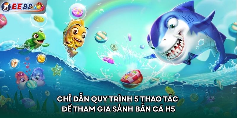 Chỉ dẫn quy trình 5 thao tác để tham gia sảnh bắn cá H5