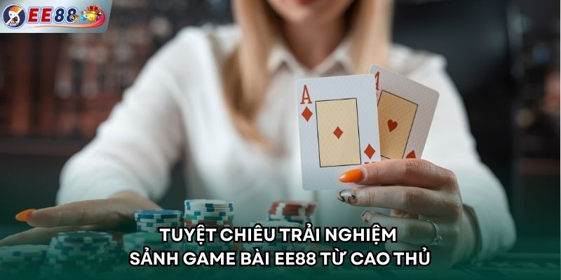 Tuyệt chiêu trải nghiệm sảnh game bài EE88 từ cao thủ