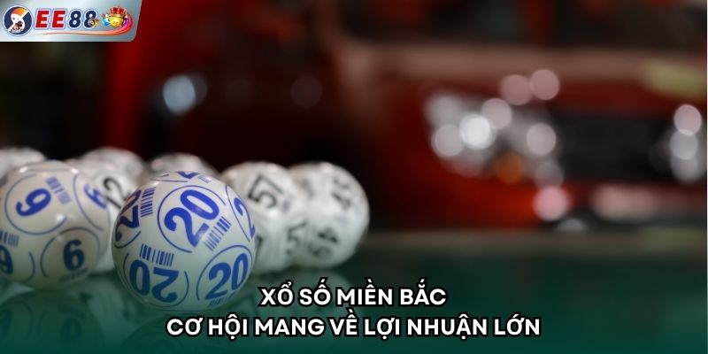 Xổ Số Miền Bắc - Cơ Hội Mang Về Lợi Nhuận Lớn